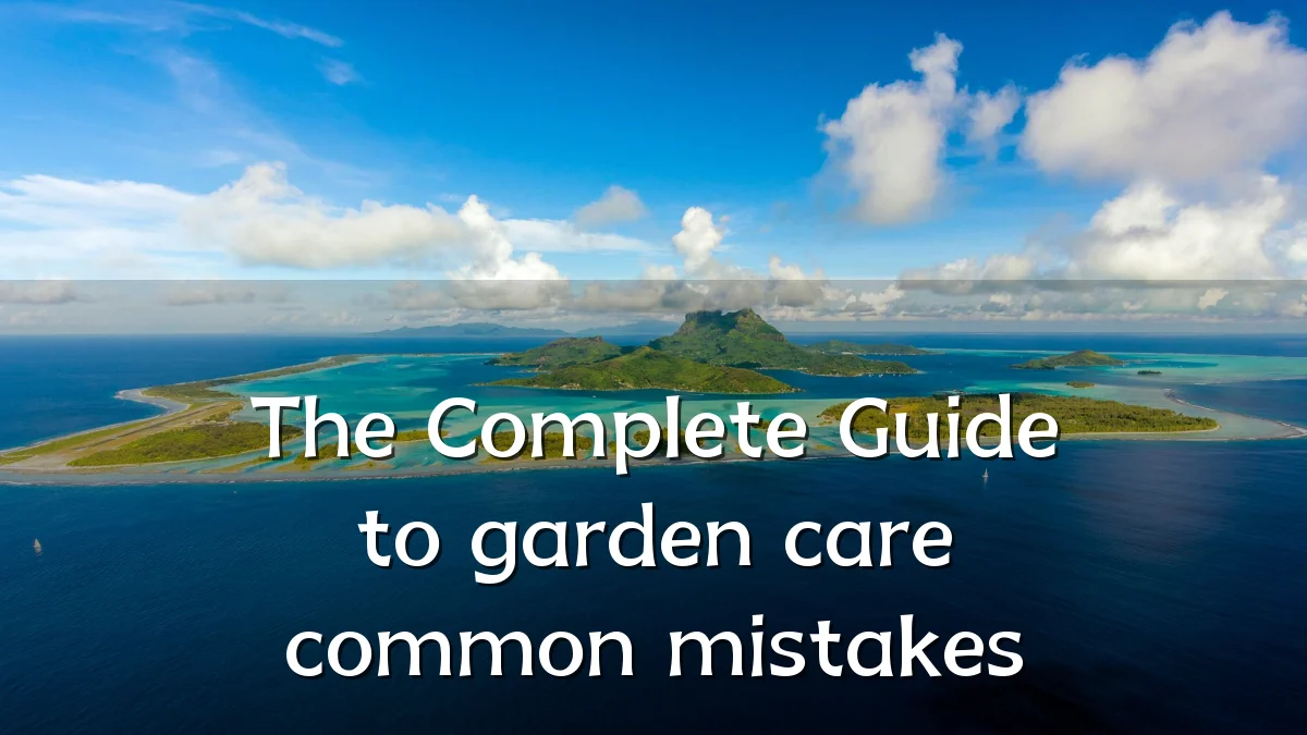 The Complete Guide to garden care common mistakes