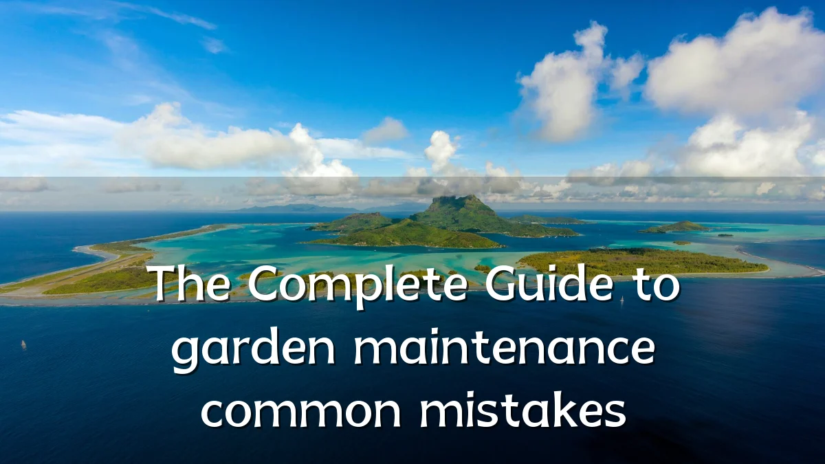 The Complete Guide to garden maintenance common mistakes
