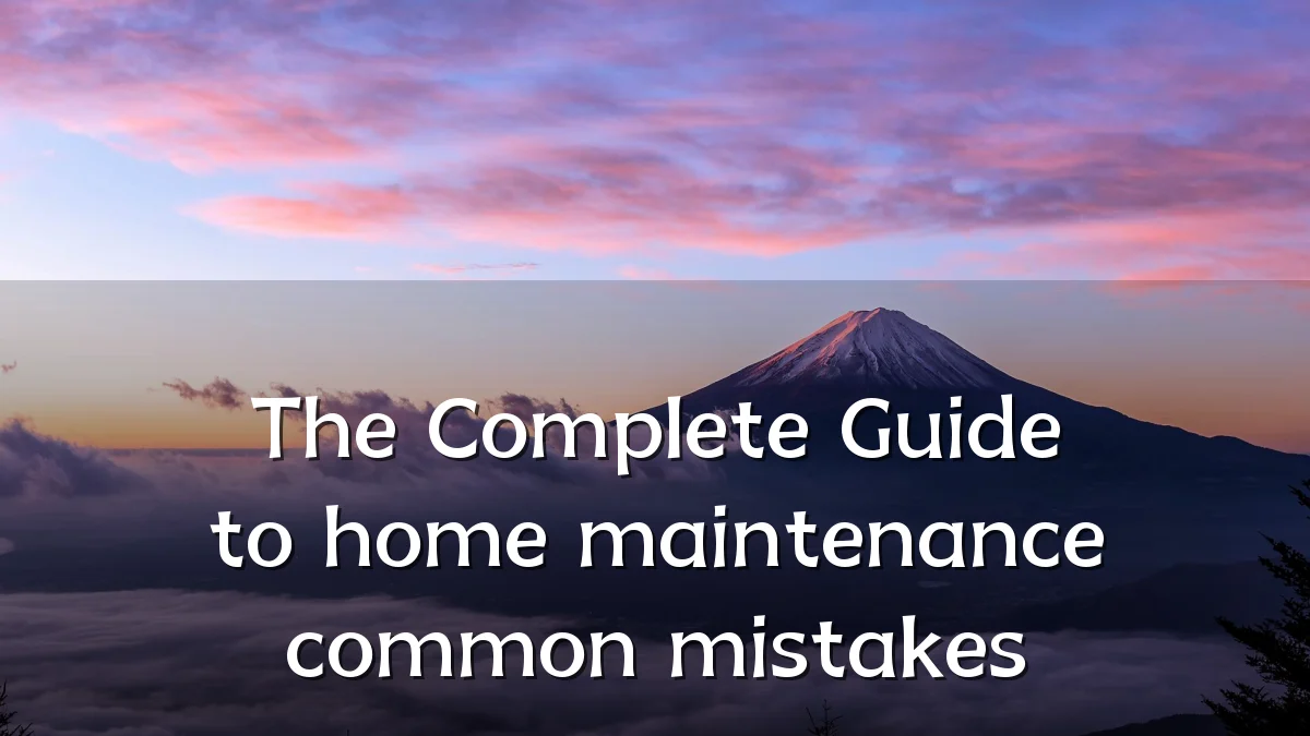 The Complete Guide to home maintenance common mistakes