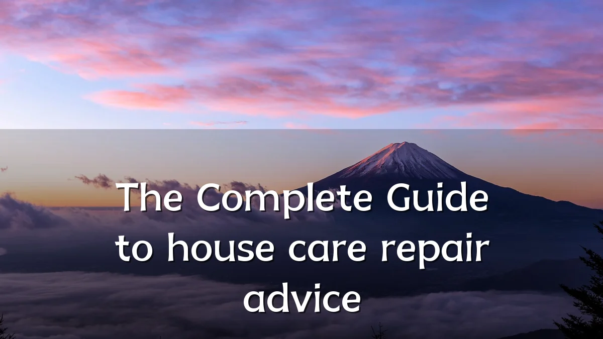 The Complete Guide to house care repair advice