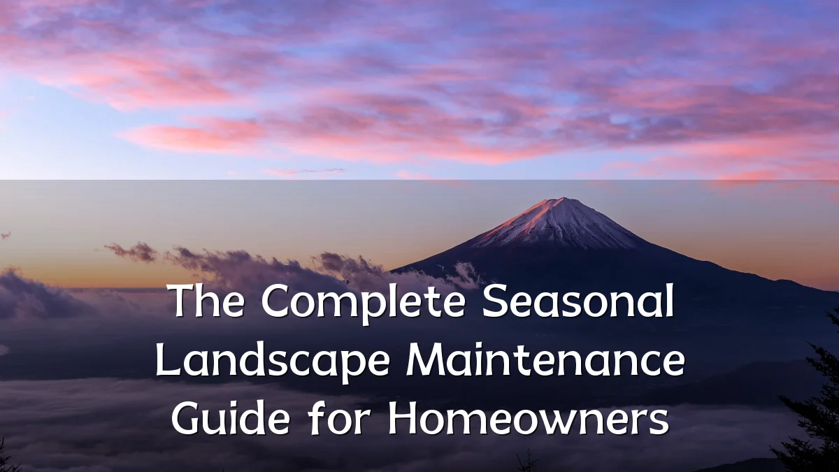 The Complete Seasonal Landscape Maintenance Guide for Homeowners