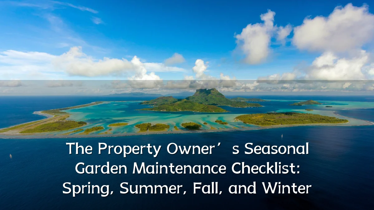 The Property Owner’s Seasonal Garden Maintenance Checklist: Spring, Summer, Fall, and Winter